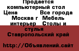 Продается компьютерный стол › Цена ­ 2 000 - Все города, Москва г. Мебель, интерьер » Столы и стулья   . Ставропольский край